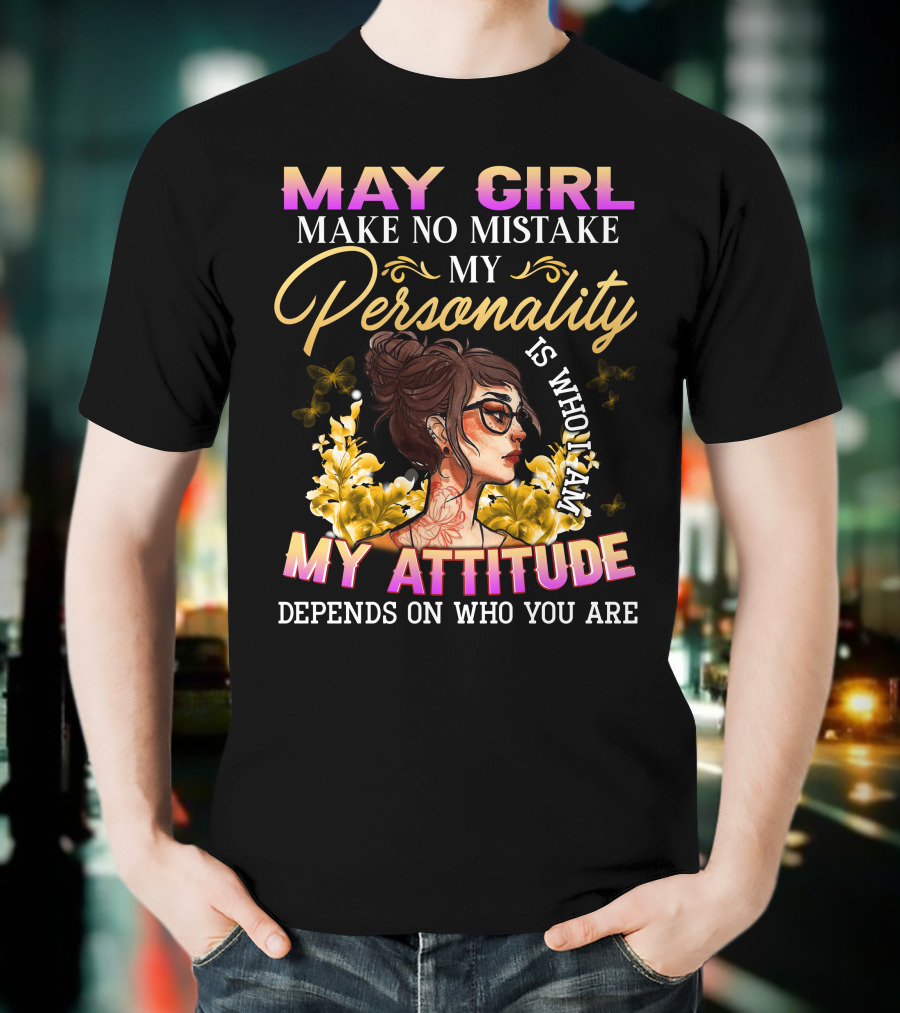 May Girl Make No Mistake My Personality Is Who I Am My Attitude Depends On Who You Are T-Shirt