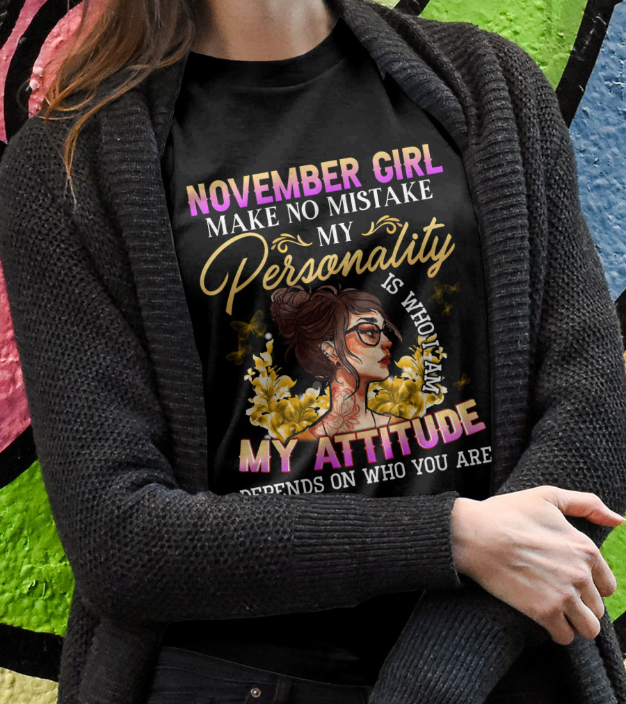 November Girl Make No Mistake My Personality Is Who I Am My Attitude Depends On Who You Are T-Shirt