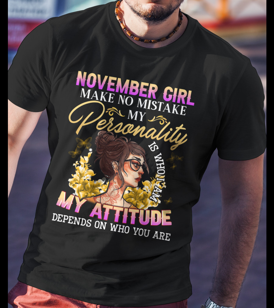November Girl Make No Mistake My Personality Is Who I Am My Attitude Depends On Who You Are T-Shirt