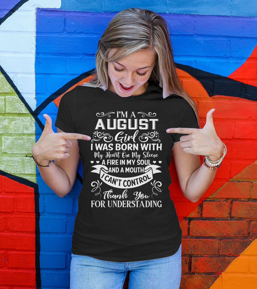 I'm A August Girl I Was Born With My Heart On My Sleeve A Fire In My Soul And A Mouth I Can't Control Thank You For Understanding T-Shirt