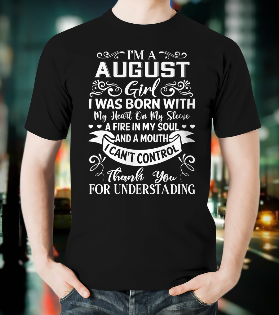 I'm A August Girl I Was Born With My Heart On My Sleeve A Fire In My Soul And A Mouth I Can't Control Thank You For Understanding T-Shirt