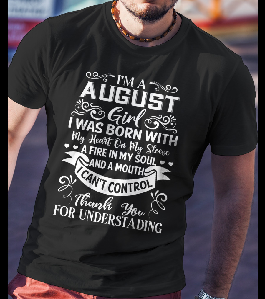 I'm A August Girl I Was Born With My Heart On My Sleeve A Fire In My Soul And A Mouth I Can't Control Thank You For Understanding T-Shirt