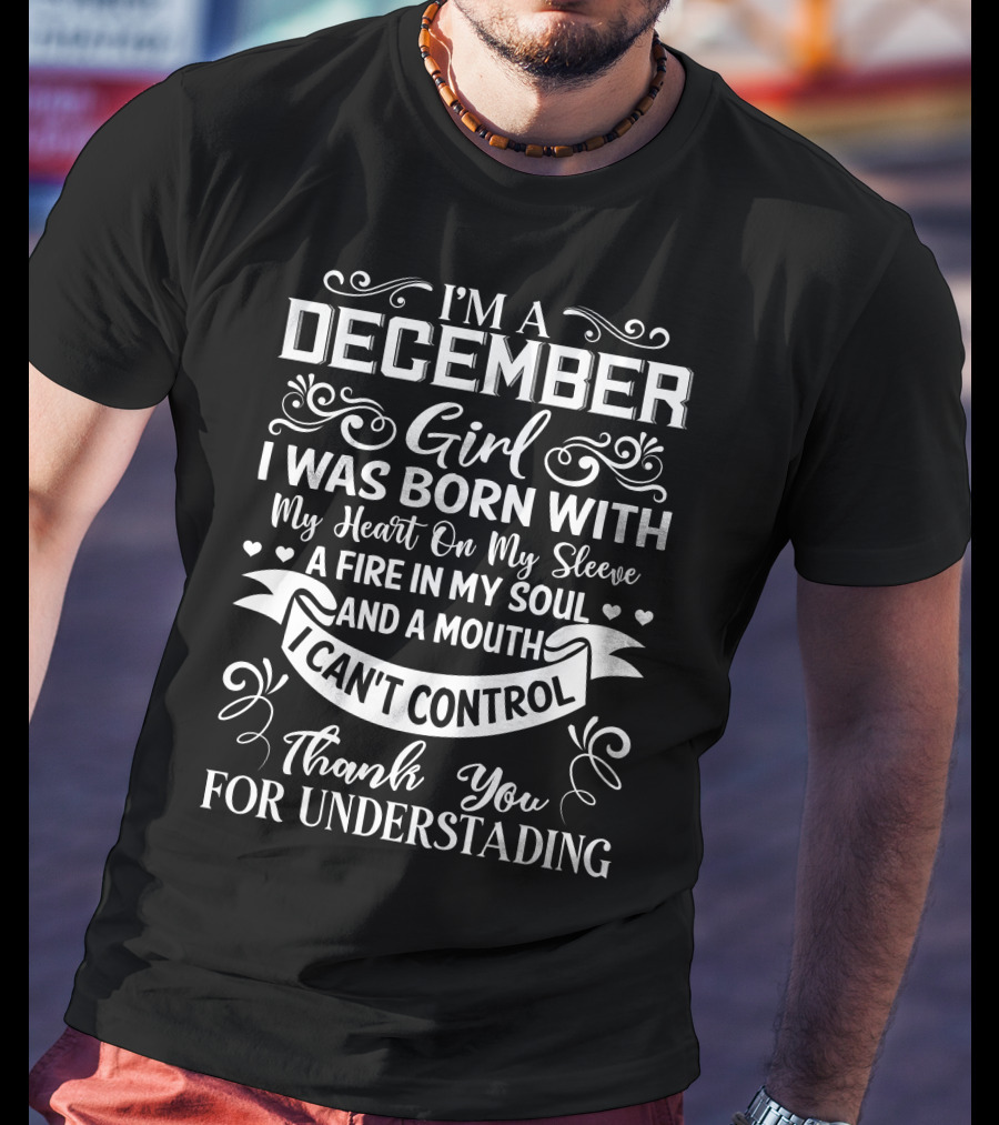 I’m A December Girl I Was Born With My Heart On My Sleeve A Fire In My Soul And A Mouth I Can’t Control Thank You For Understanding T-Shirt