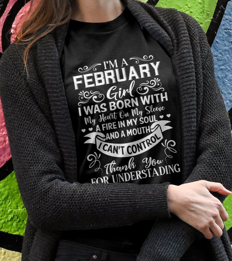 I'm A February Girl I Was Born With My Heart On My Sleeve A Fire In My Soul And A Mouth I Can't Control Thank You For Understanding T-Shirt