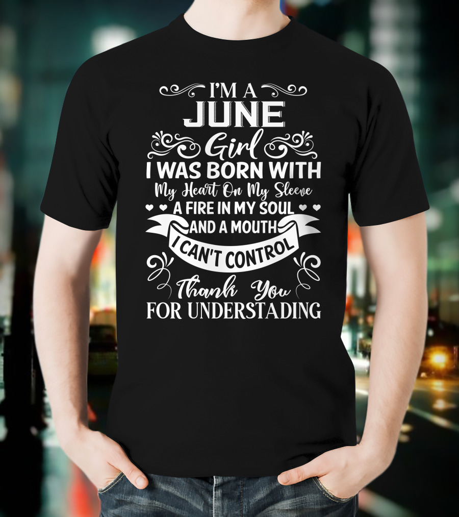 I'm A June Girl I Was Born With My Heart On My Sleeve A Fire In My Soul And A Mouth I Can't Control Thank You For Understanding T-Shirt