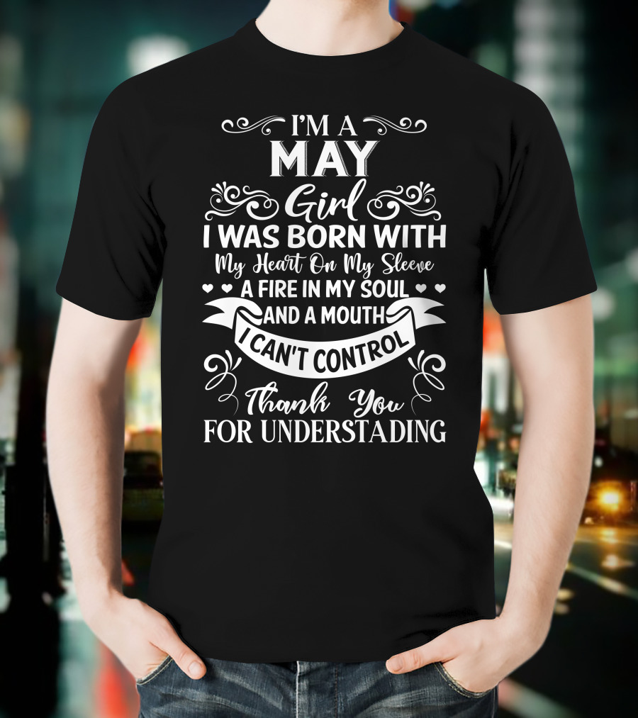 I'm A May Girl I Was Born With My Heart On My Sleeve A Fire In My Soul And A Mouth I Can't Control Thank You For Understanding T-Shirt