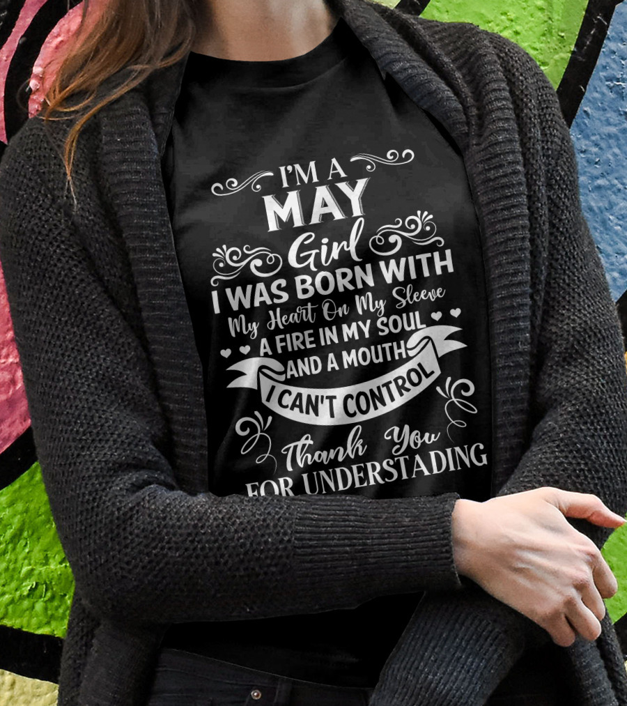 I'm A May Girl I Was Born With My Heart On My Sleeve A Fire In My Soul And A Mouth I Can't Control Thank You For Understanding T-Shirt