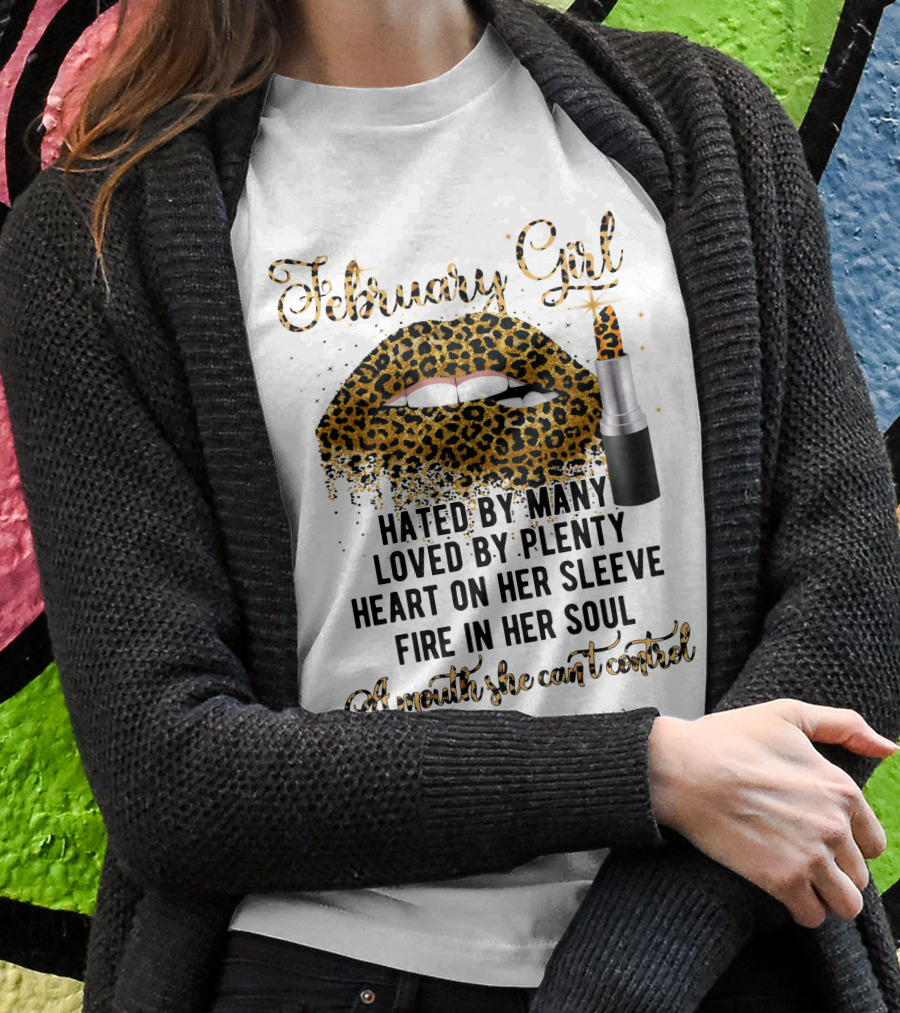 February Girl Hated By Many Loved By Plenty Heart On Her Sleeve Fire In Her Soul A Mouth She Can't Control T-Shirt