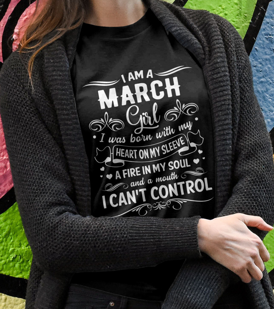 I Am A March Girl Heart On My Sleeve Fire In My Soul Mouth I Can't Control T-Shirt