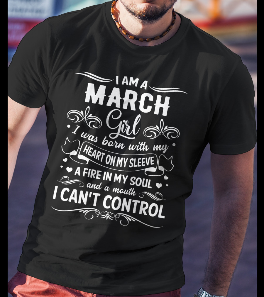 I Am A March Girl Heart On My Sleeve Fire In My Soul Mouth I Can't Control T-Shirt