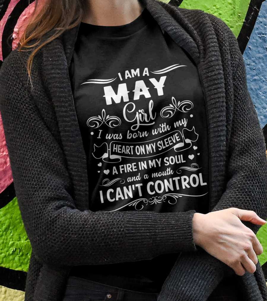 I Am A May Girl I Was Born With My Heart On My Sleeve A Fire In My Soul And A Mouth I Can't Control T-Shirt