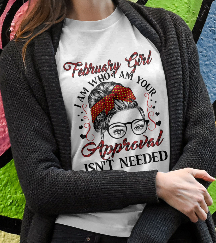 February Girl I Am Who I Am Your Approval Isn't Needed T-Shirt