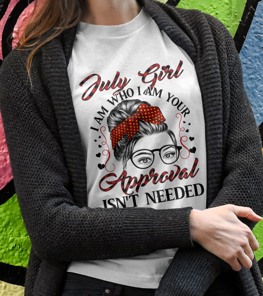 July Girl I Am Who I Am Your Approval Isn't Needed T-Shirt