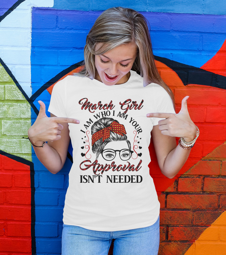 March Girl I Am Who I Am Your Approval Isn't Needed T-Shirt