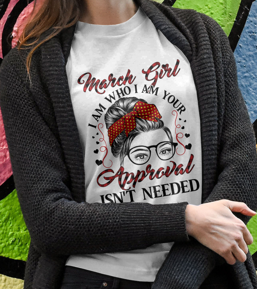 March Girl I Am Who I Am Your Approval Isn't Needed T-Shirt