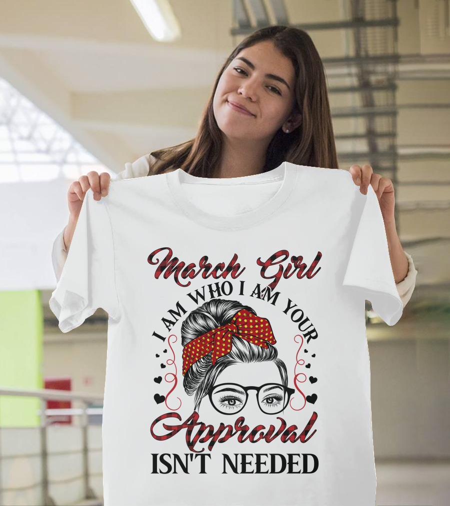 March Girl I Am Who I Am Your Approval Isn't Needed T-Shirt