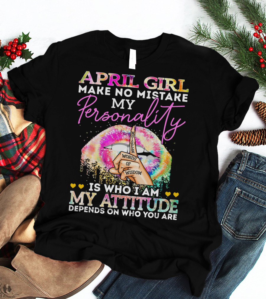 APRIL GIRL MAKE NO MISTAKE MY PERSONALITY WORDS OF WISDOM MY ATTITUDE DEPENDS ON WHO YOU ARE T-Shirt