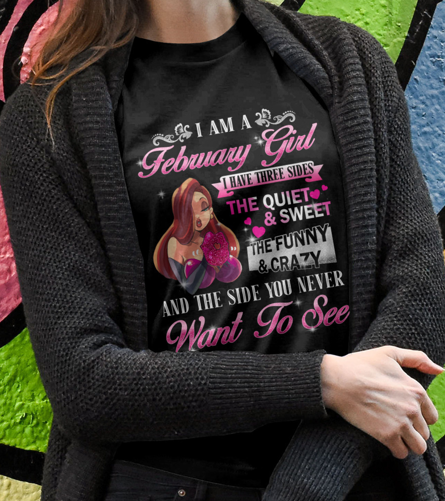 I Am A February Girl I Have Three Sides The Quiet And Sweet The Funny And Crazy And The Side You Never Want To See T-Shirt
