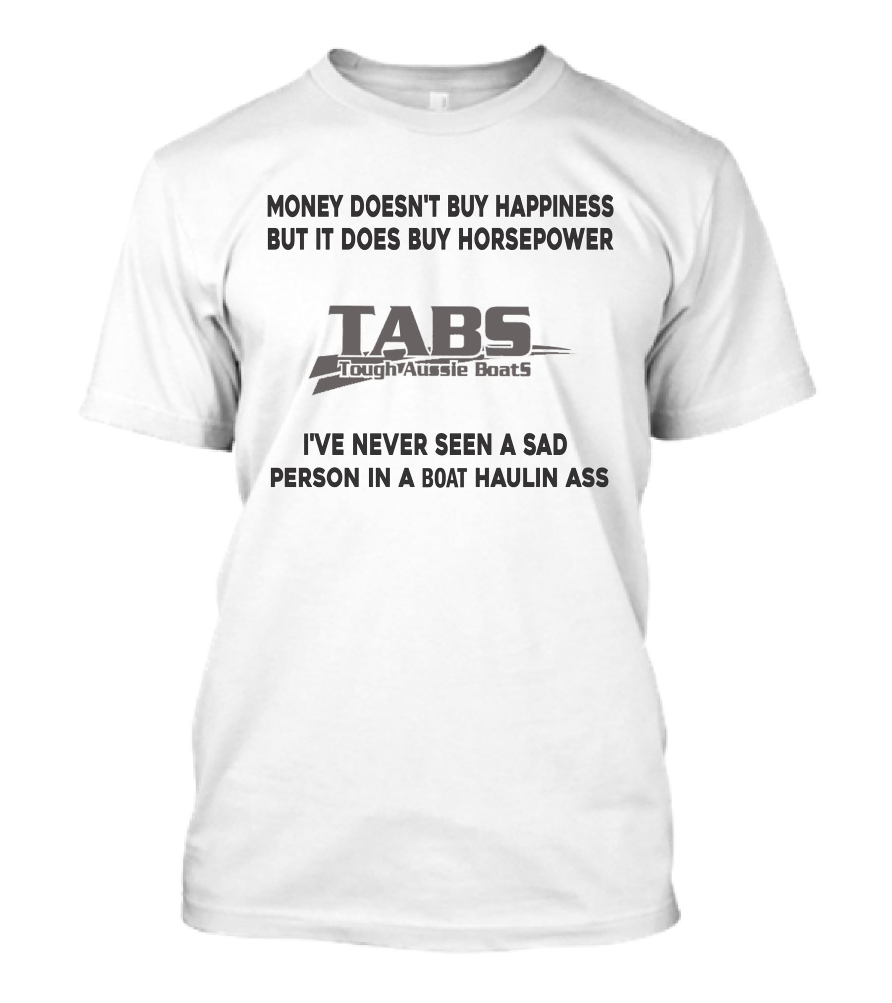 MONEY DOESN'T BUY HAPPINESS BUT IT DOES BUY HORSEPOWER TABS TOUGHAUSSIE BOATS I'VE NEVER SEEN A SAD PERSON IN A BOAT HAULIN ASS T-Shirt