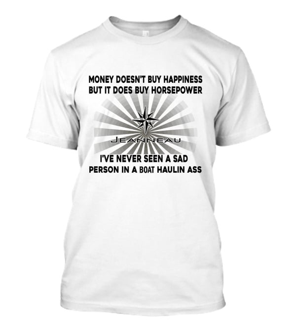 Money Doesn't Buy Happiness But It Does Buy Horsepower Jeanneau I've Never Seen A Sad Person In A Boat Haulin Ass T-Shirt