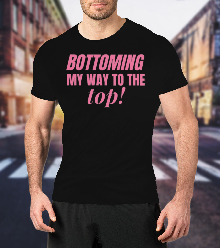 Bottoming My Way To The Top T-Shirt