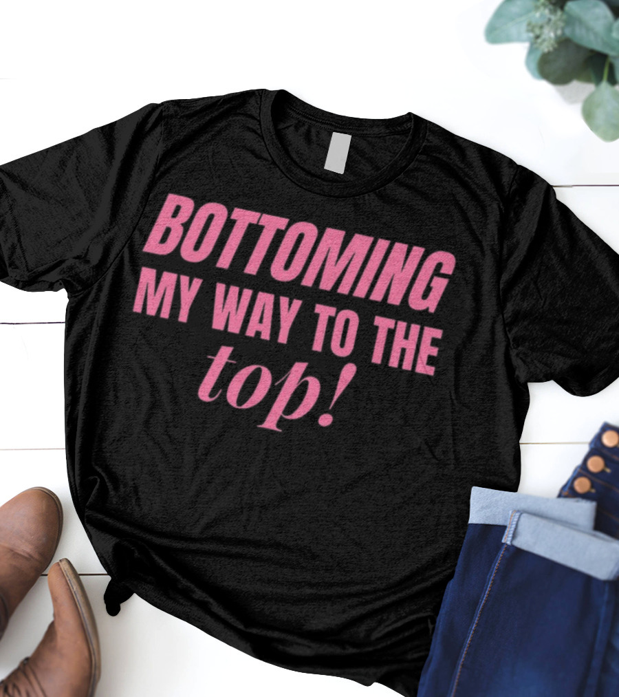 Bottoming My Way To The Top T-Shirt