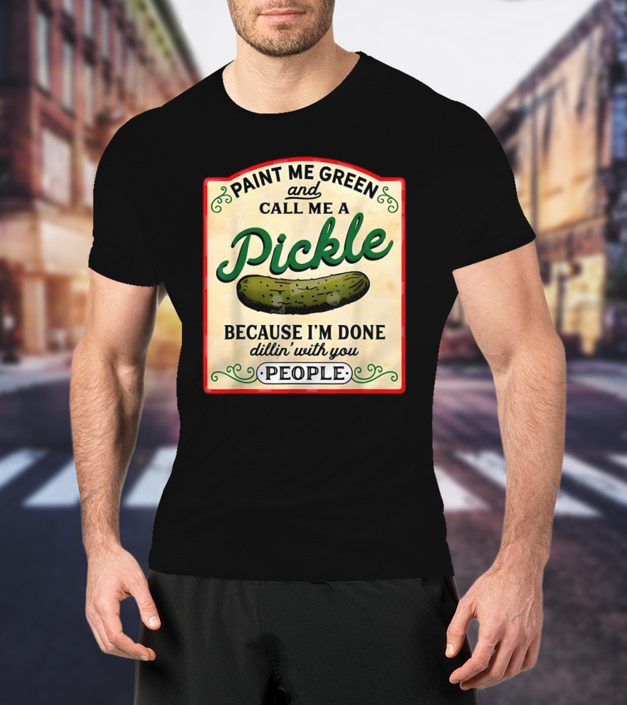 Paint Me Green And Call Me A Pickle Because I'm Done Dill'in With You People T-Shirt