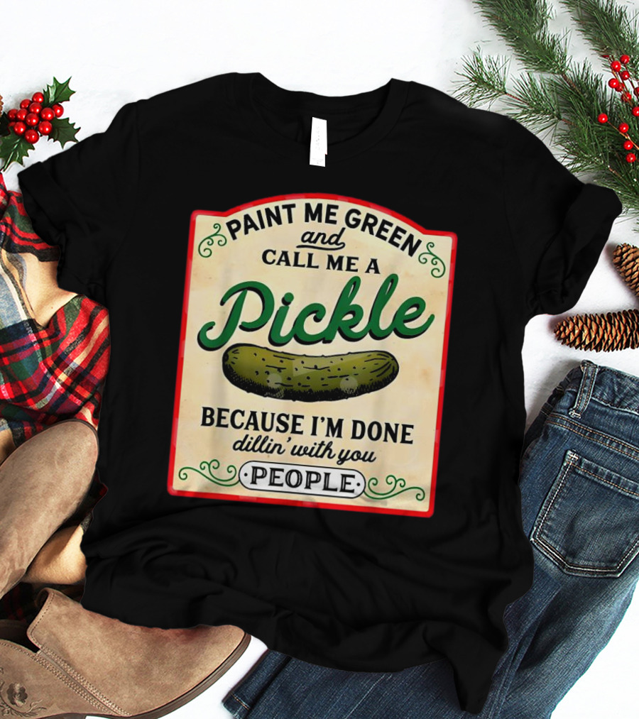 Paint Me Green And Call Me A Pickle Because I'm Done Dill'in With You People T-Shirt