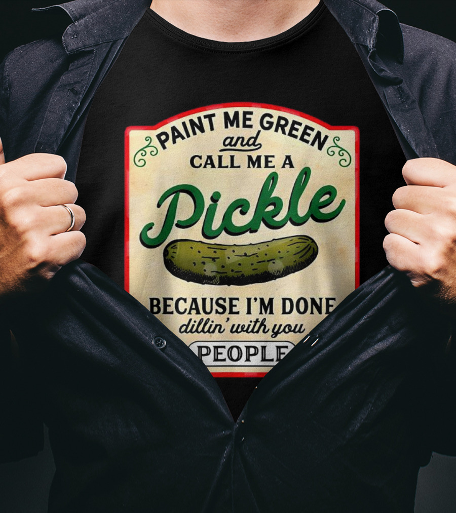 Paint Me Green And Call Me A Pickle Because I'm Done Dill'in With You People T-Shirt