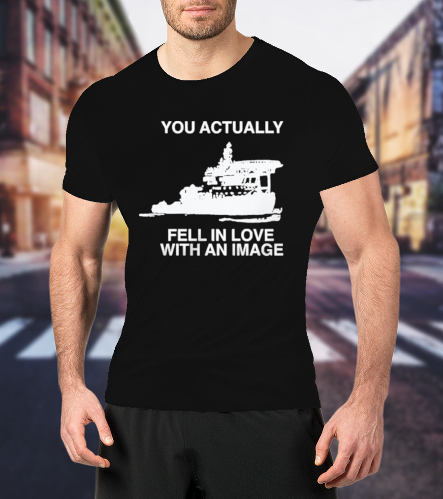 You Actually Fell In Love With An Image Ship T-Shirt