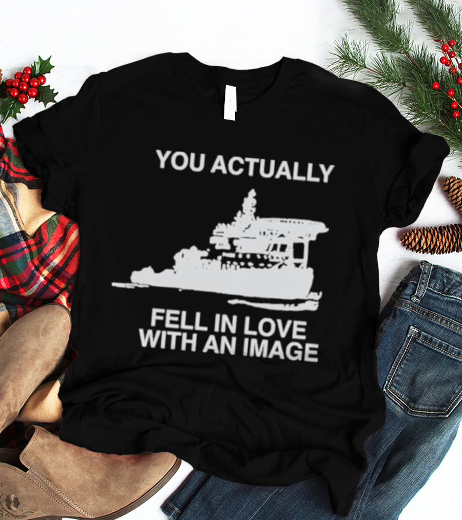 You Actually Fell In Love With An Image Ship T-Shirt