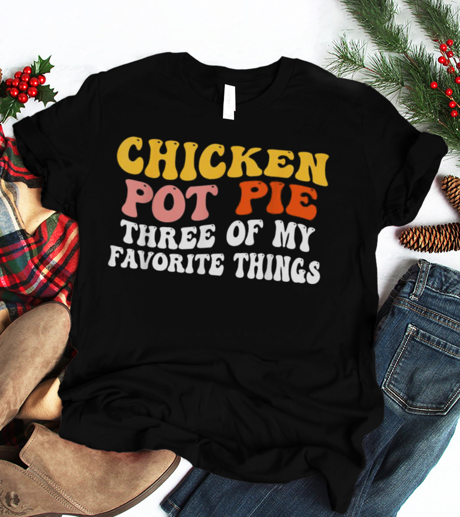 Chicken Pot Pie Three Of My Favorite Things T-Shirt