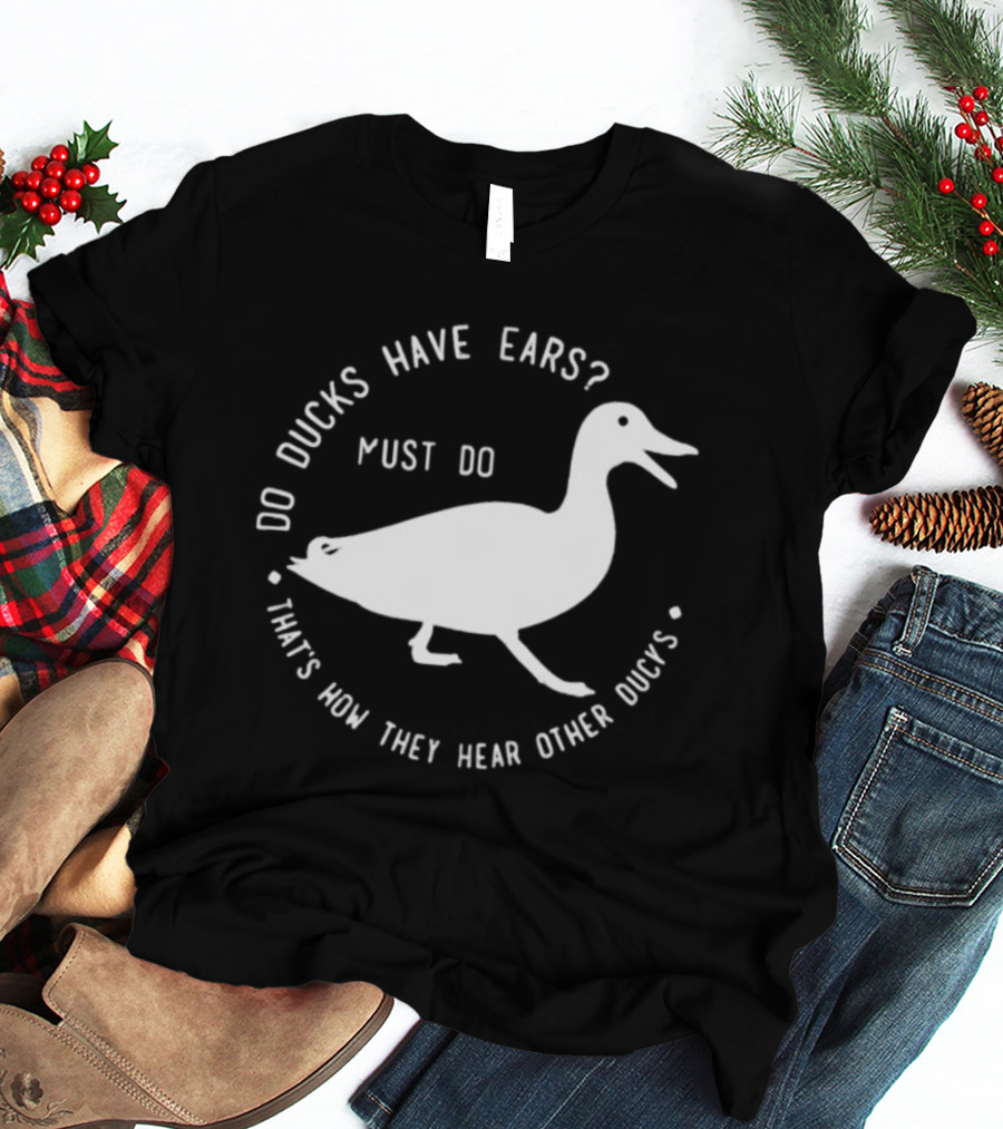 Do Ducks Have Ears Must Do That's How They Hear Other Ducks T-Shirt