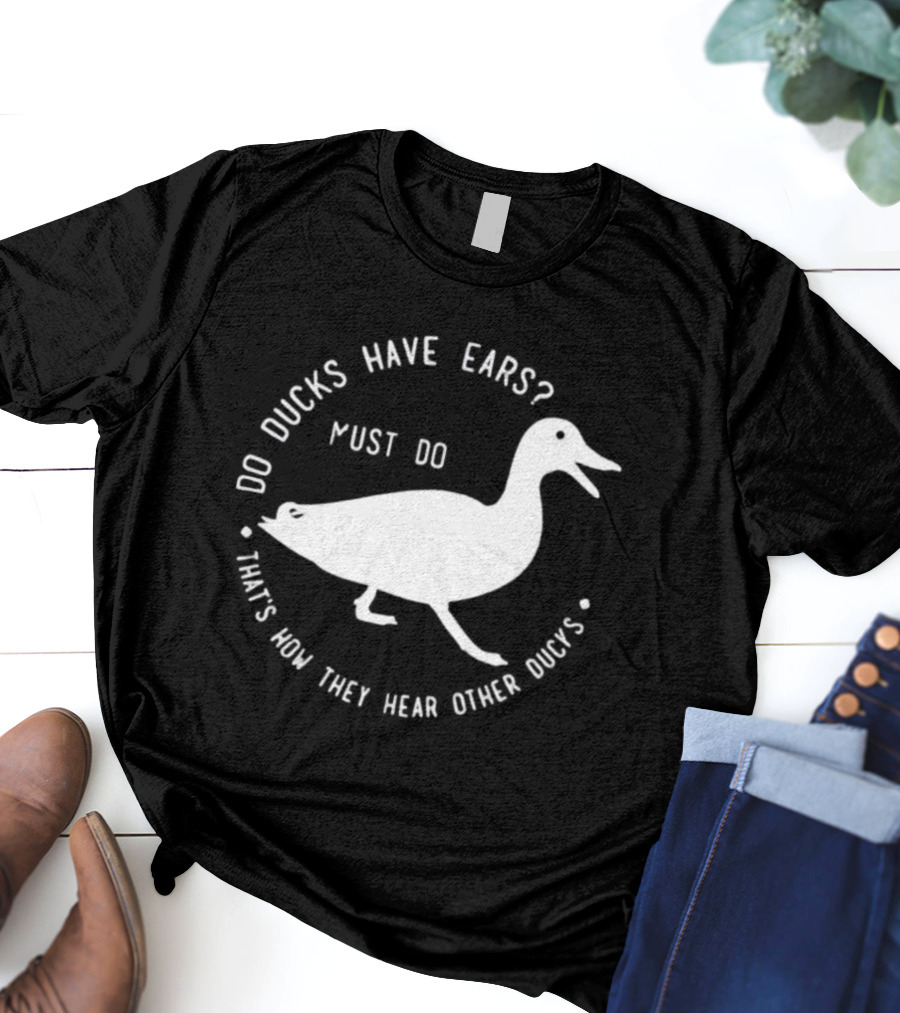 Do Ducks Have Ears Must Do That's How They Hear Other Ducks T-Shirt