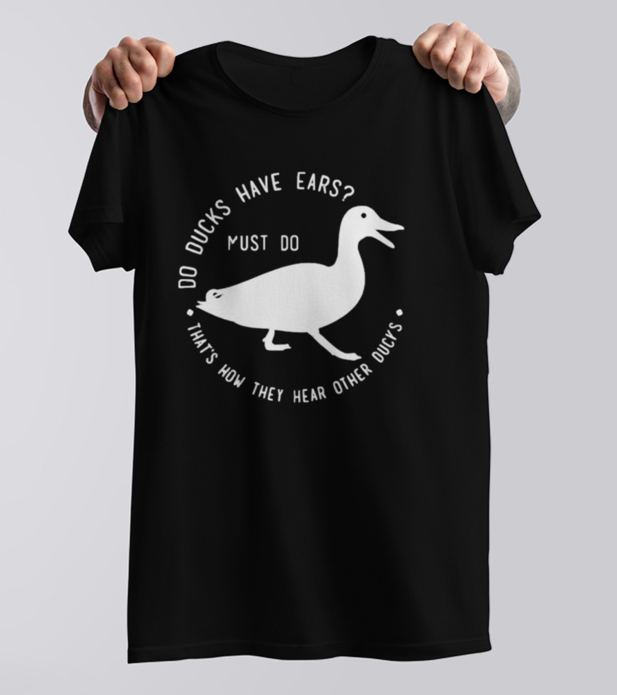 Do Ducks Have Ears Must Do That's How They Hear Other Ducks T-Shirt