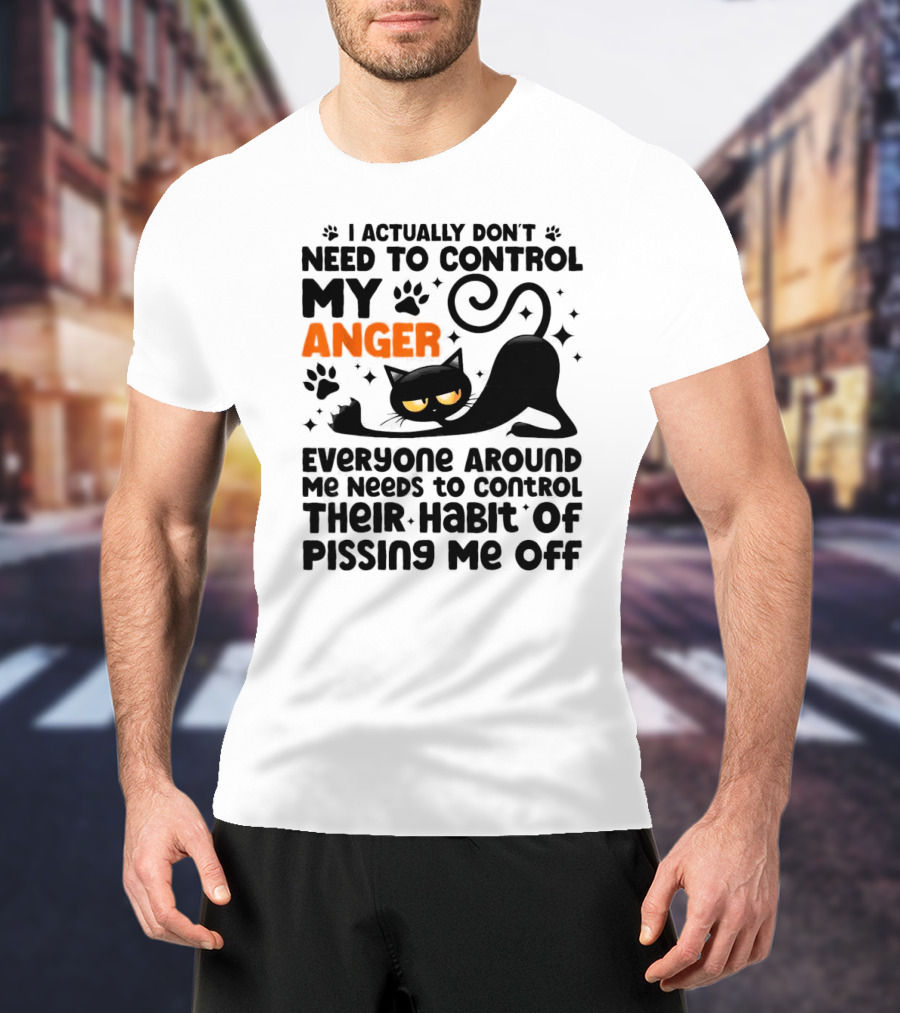 I Actually Don’t Need To Control My Anger Everyone Around Me Needs To Control Their Habit Of Pissing Me Off Black Cat T-Shirt
