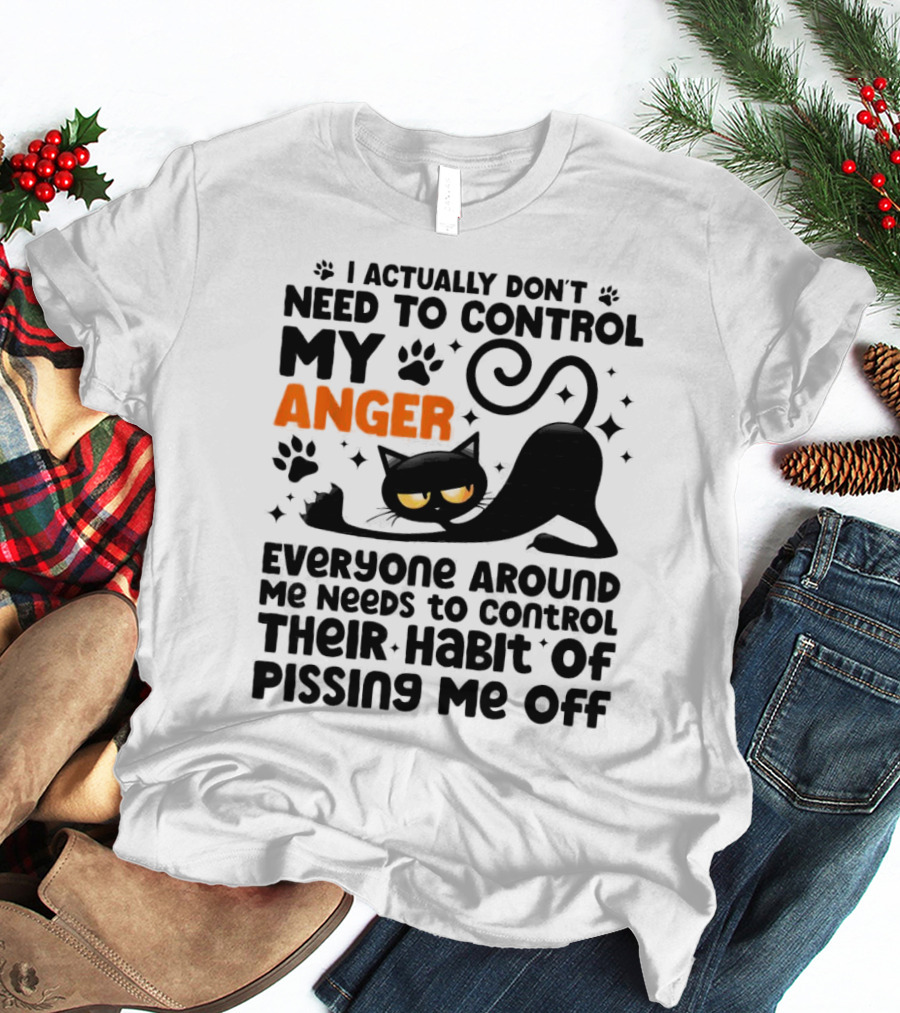 I Actually Don’t Need To Control My Anger Everyone Around Me Needs To Control Their Habit Of Pissing Me Off Black Cat T-Shirt