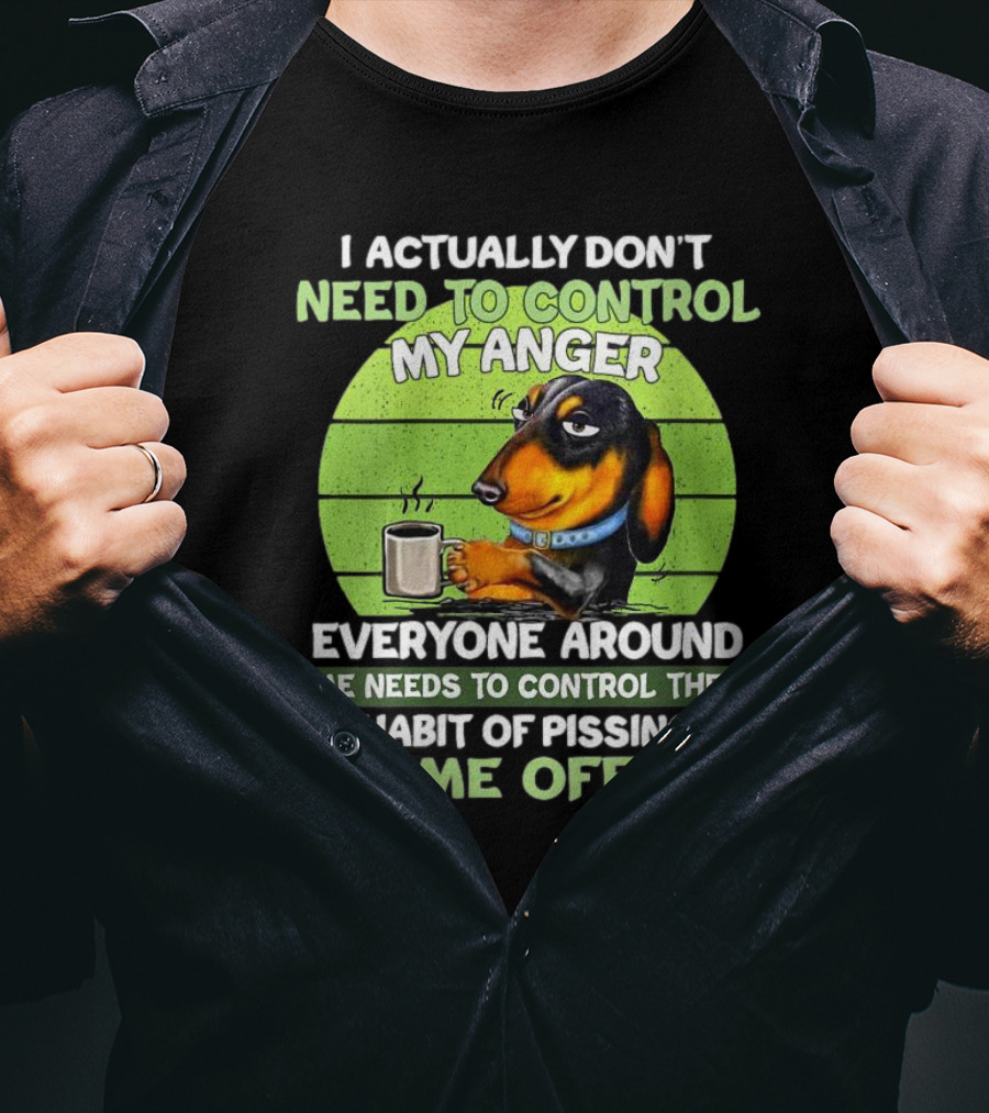 I Actually Don’t Need To Control My Anger Dachshund Everyone Around Me Needs To Control Their Habit Of Pissing Me Off T-Shirt