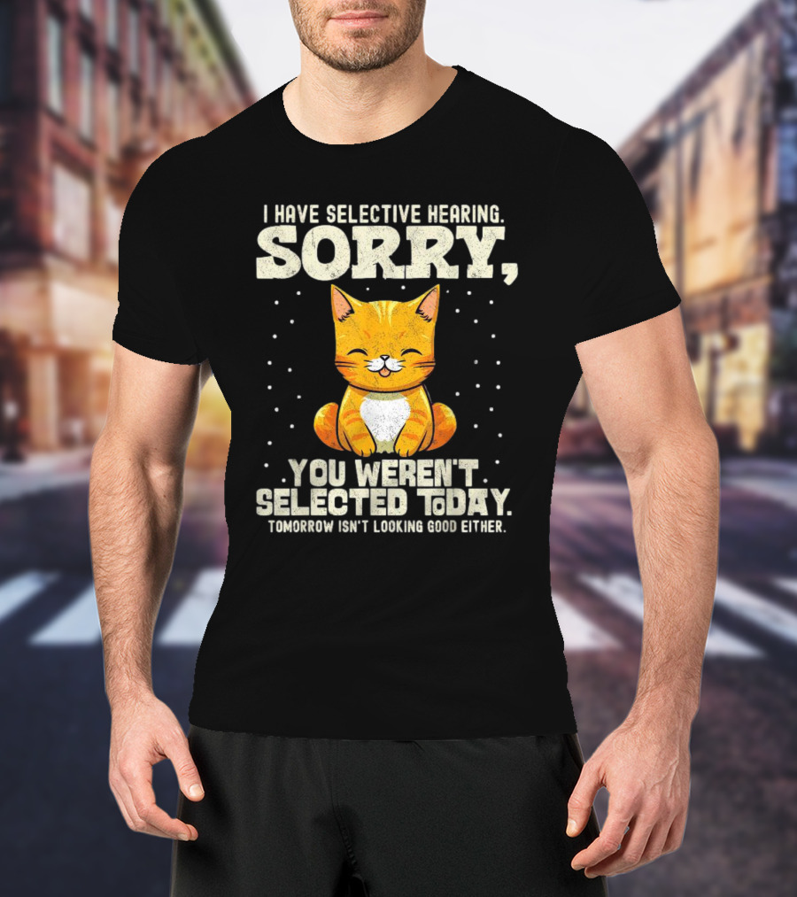 I Have Selective Hearing Sorry You Weren’t Selected Today Cat T-Shirt