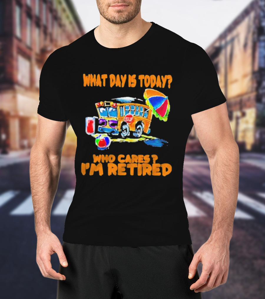 What Day Is Today? Who Cares? I'm Retired School Bus Beach Fun T-Shirt