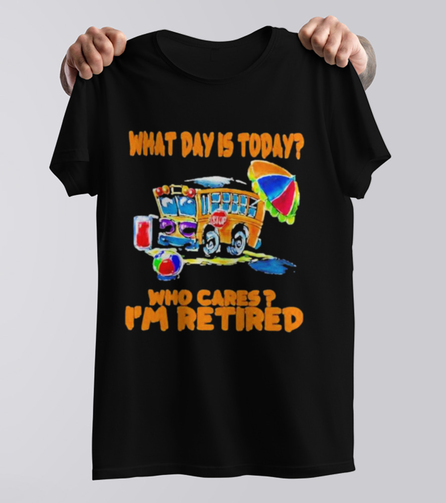 What Day Is Today? Who Cares? I'm Retired School Bus Beach Fun T-Shirt