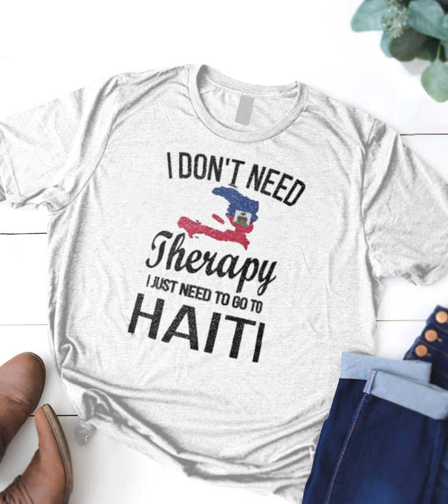 I Don't Need Therapy I Just Need To Go To Haiti Haitian Roots Flag T-Shirt