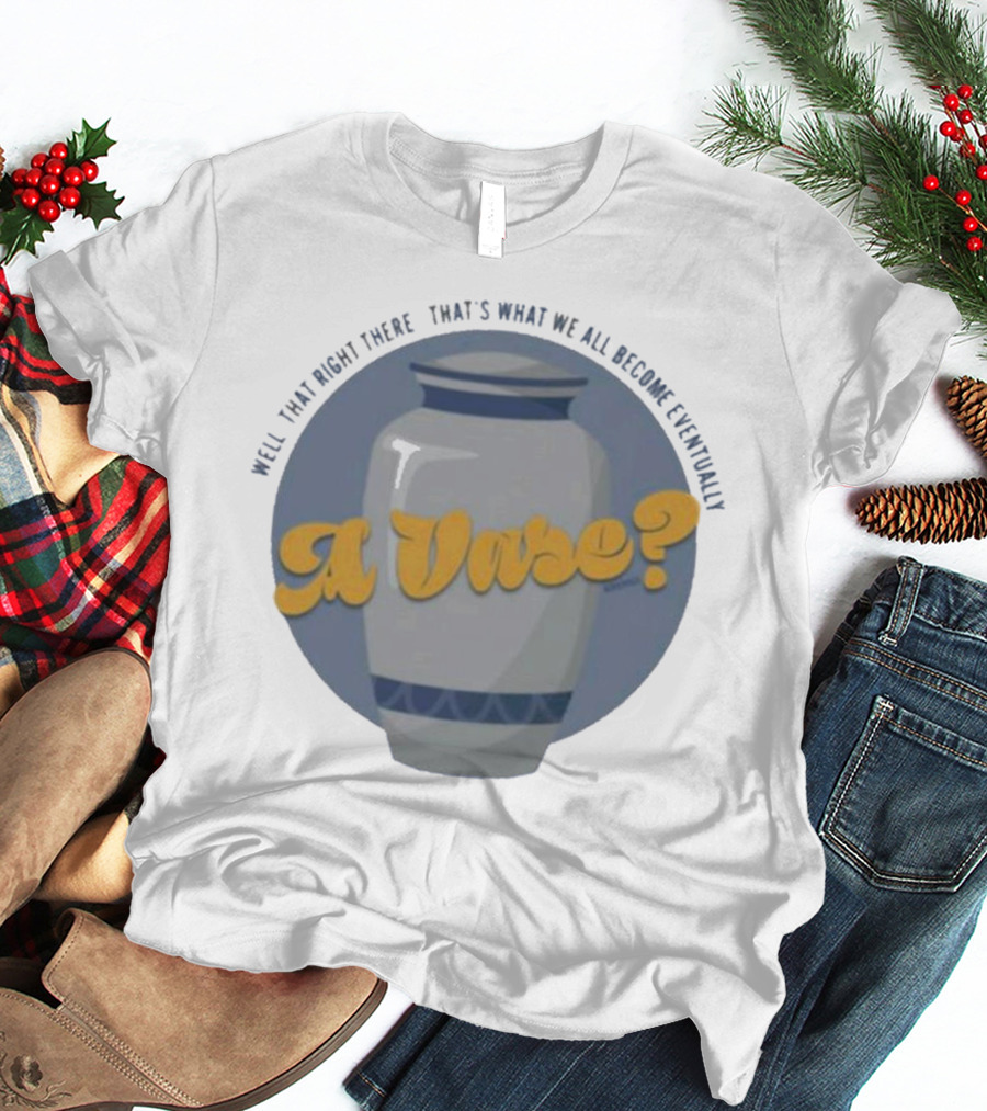 Well That Right There That's What We All Become Eventually A Vase? T-Shirt