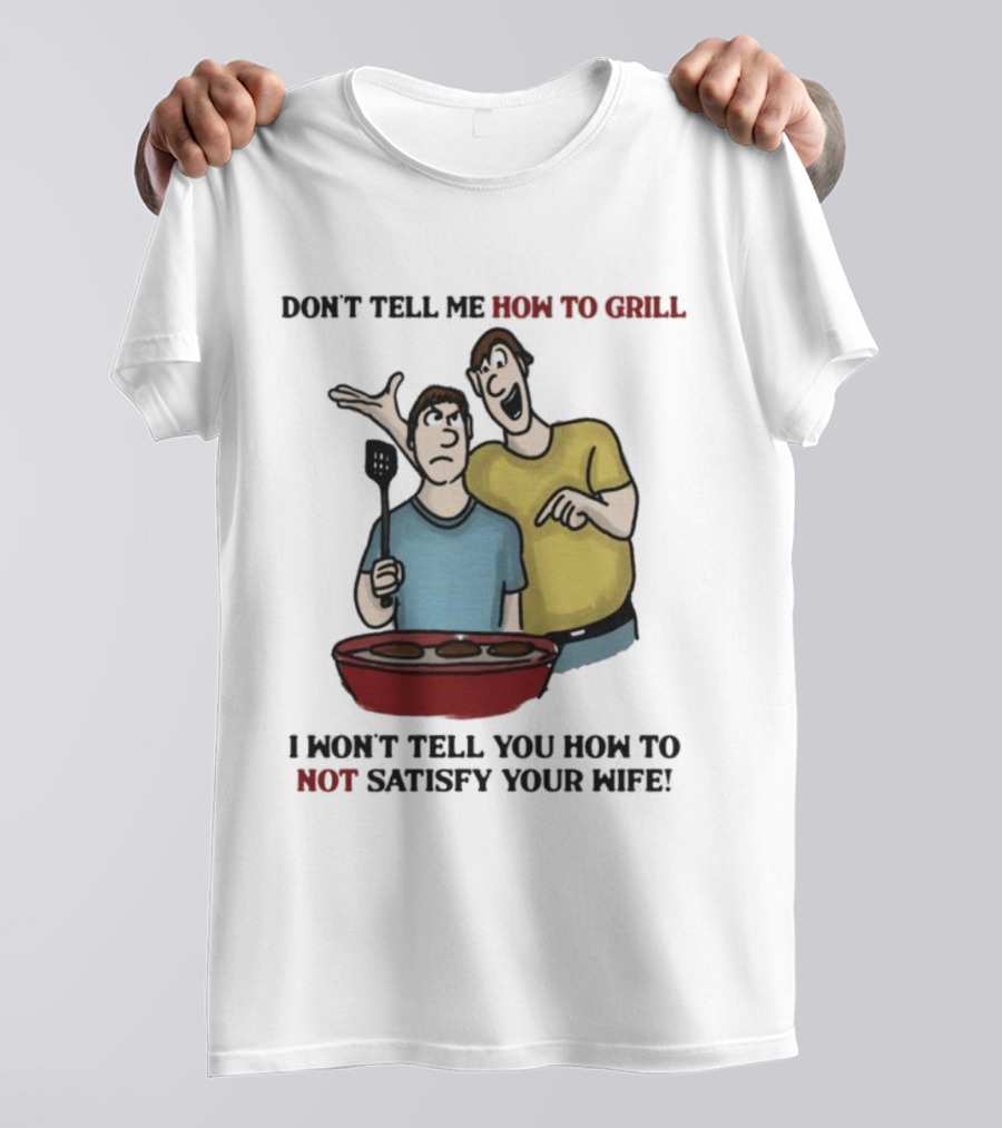 Don’t Tell Me How To Grill I Won’t Tell You How To Not Satisfy Your Wife BBQ Humor T-Shirt