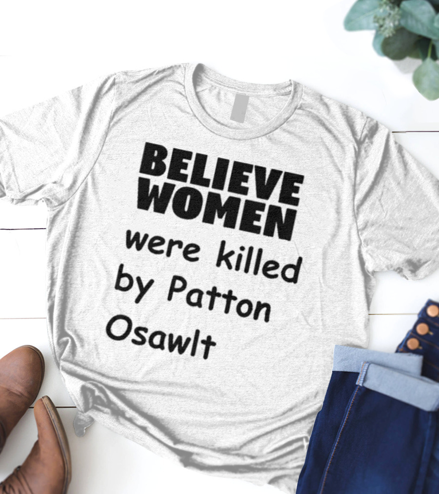 Believe Women Were Killed By Patton Osawlt T-Shirt
