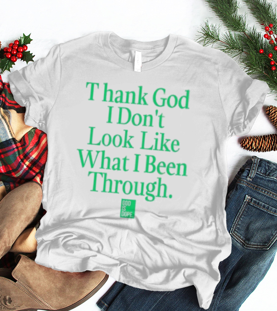 God Is Dope Thank God I Don't Look Like What I Been Through T-Shirt