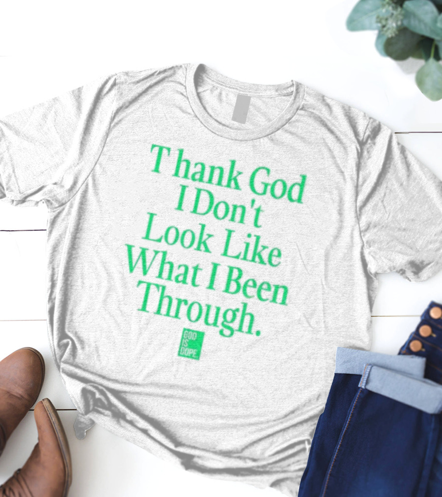 God Is Dope Thank God I Don't Look Like What I Been Through T-Shirt