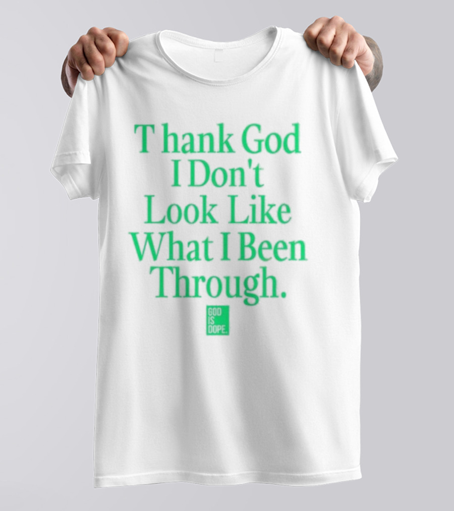 God Is Dope Thank God I Don't Look Like What I Been Through T-Shirt