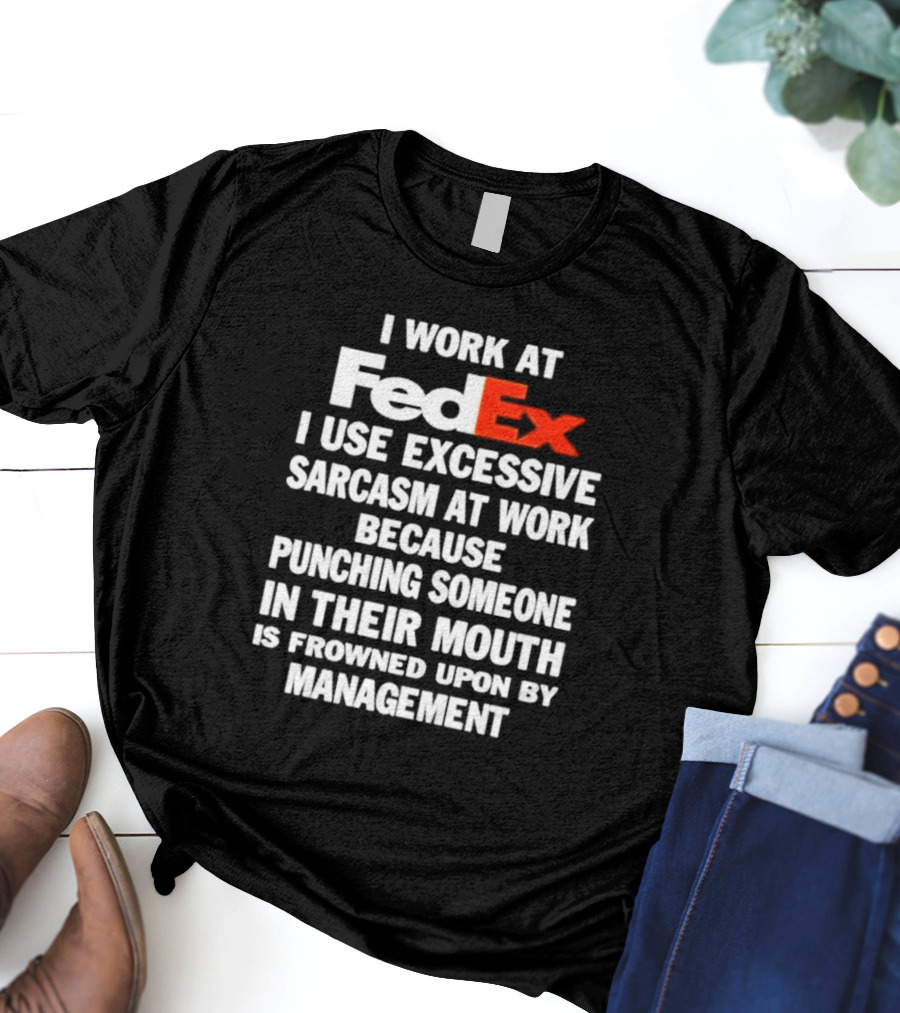 I Work At FedEx I Use Excessive Sarcasm Because Punching Is Frowned Upon By Management T-Shirt