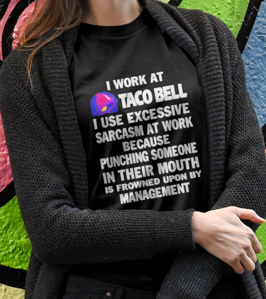 I Work At Taco Bell I Use Excessive Sarcasm At Work Because Punching Someone In Their Mouth Is Frowned Upon By Management T-Shirt